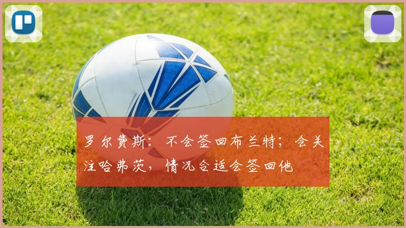 罗尔费斯：不会签回布兰特；会关注哈弗茨，情况合适会签回他