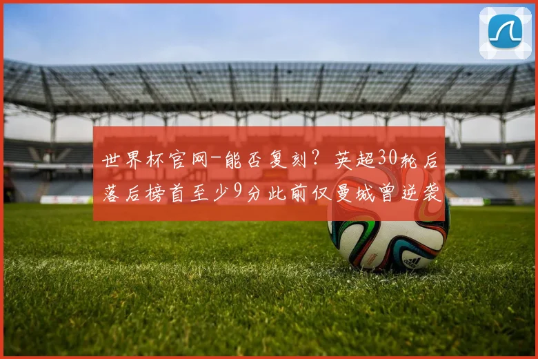 世界杯官网-能否复刻？英超30轮后落后榜首至少9分此前仅曼城曾逆袭夺冠