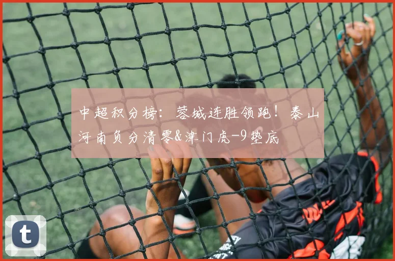 中超积分榜：蓉城连胜领跑！泰山河南负分清零&津门虎-9垫底