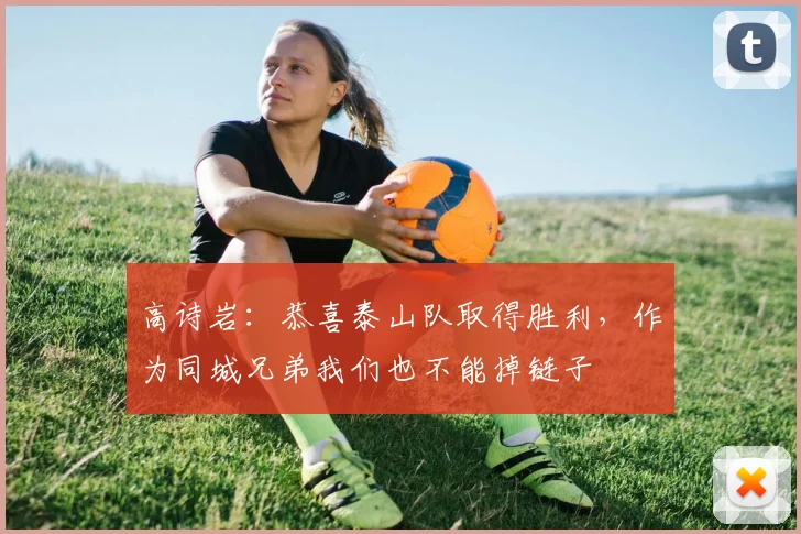 高诗岩：恭喜泰山队取得胜利，作为同城兄弟我们也不能掉链子