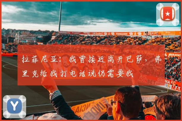 拉菲尼亚：我曾接近离开巴萨，弗里克给我打电话说仍需要我