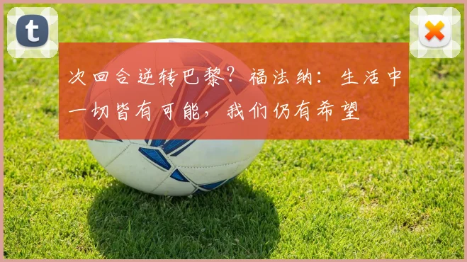 次回合逆转巴黎？福法纳：生活中一切皆有可能，我们仍有希望