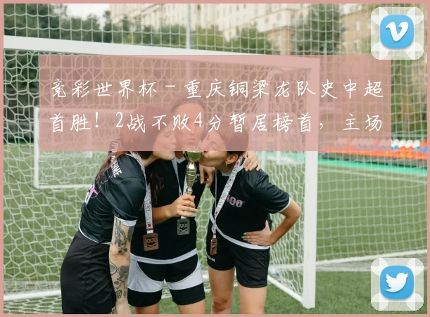 竞彩世界杯 - 重庆铜梁龙队史中超首胜！2战不败4分暂居榜首，主场3战铁人全胜_1