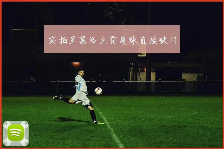实拍罗慕洛主罚角球直接破门